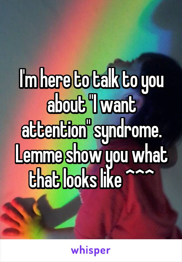 I'm here to talk to you about "I want attention" syndrome. Lemme show you what that looks like ^^^