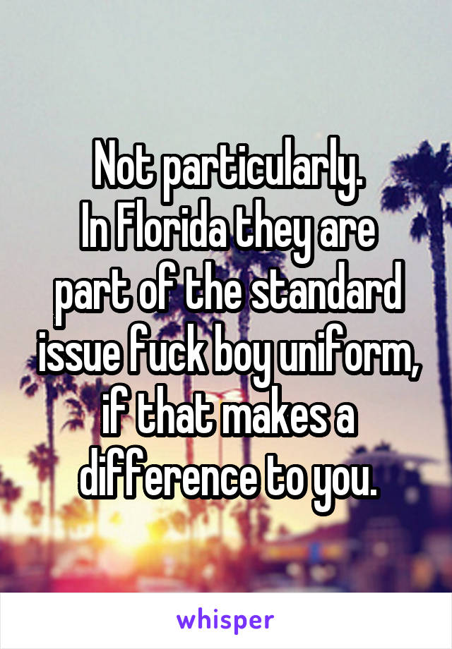 Not particularly.
In Florida they are part of the standard issue fuck boy uniform, if that makes a difference to you.
