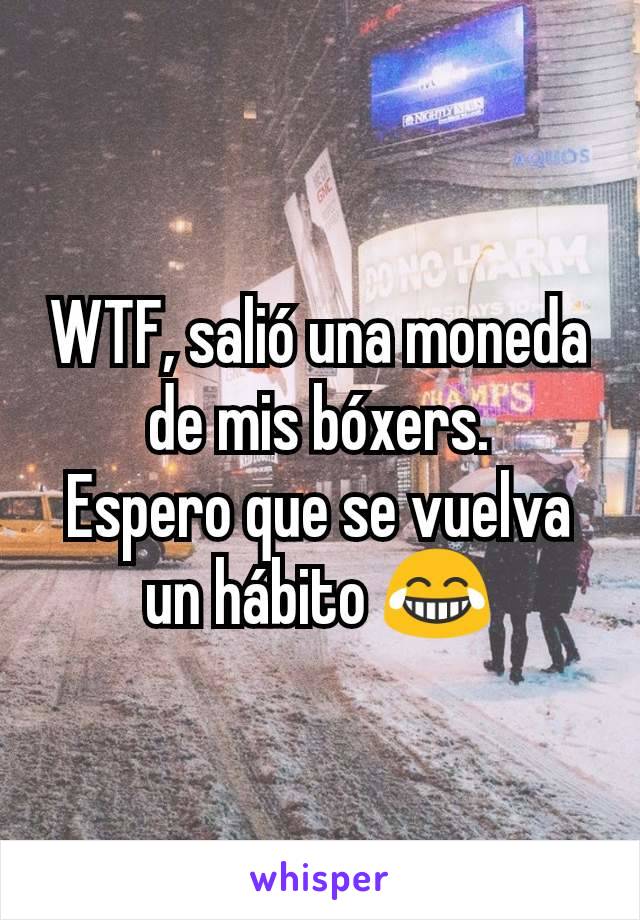 WTF, salió una moneda de mis bóxers.
Espero que se vuelva un hábito 😂