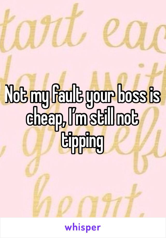 Not my fault your boss is cheap, I’m still not tipping 