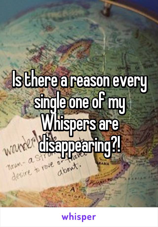 Is there a reason every single one of my Whispers are disappearing?!