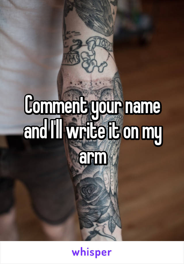 Comment your name and I'll write it on my arm