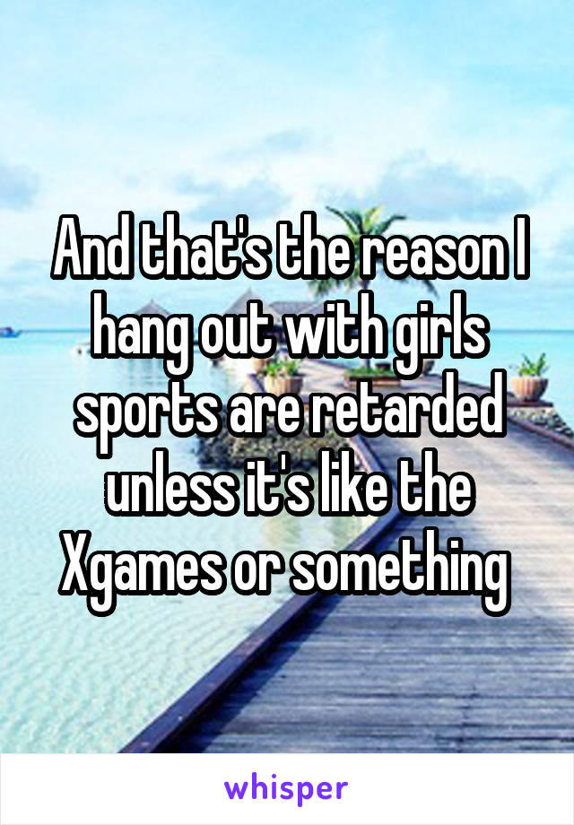 And that's the reason I hang out with girls sports are retarded unless it's like the Xgames or something 