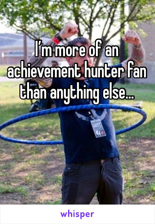 I’m more of an achievement hunter fan than anything else…