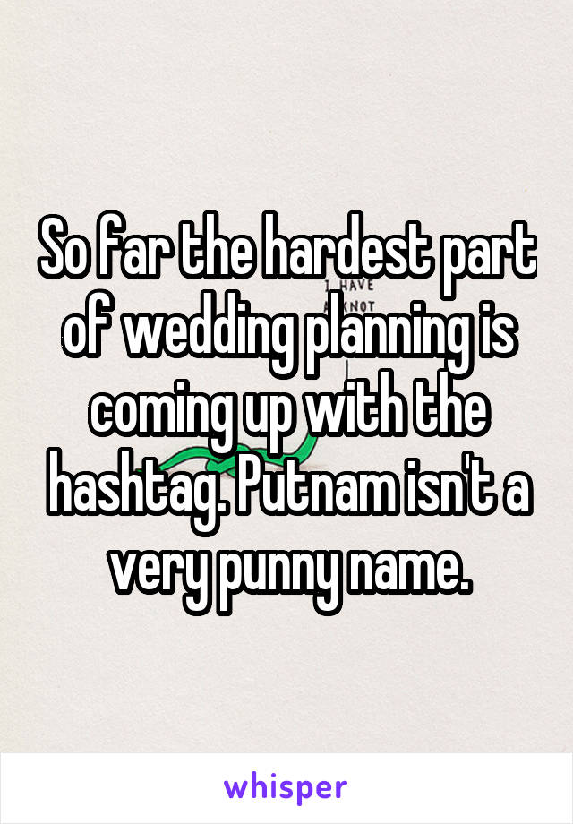 So far the hardest part of wedding planning is coming up with the hashtag. Putnam isn't a very punny name.