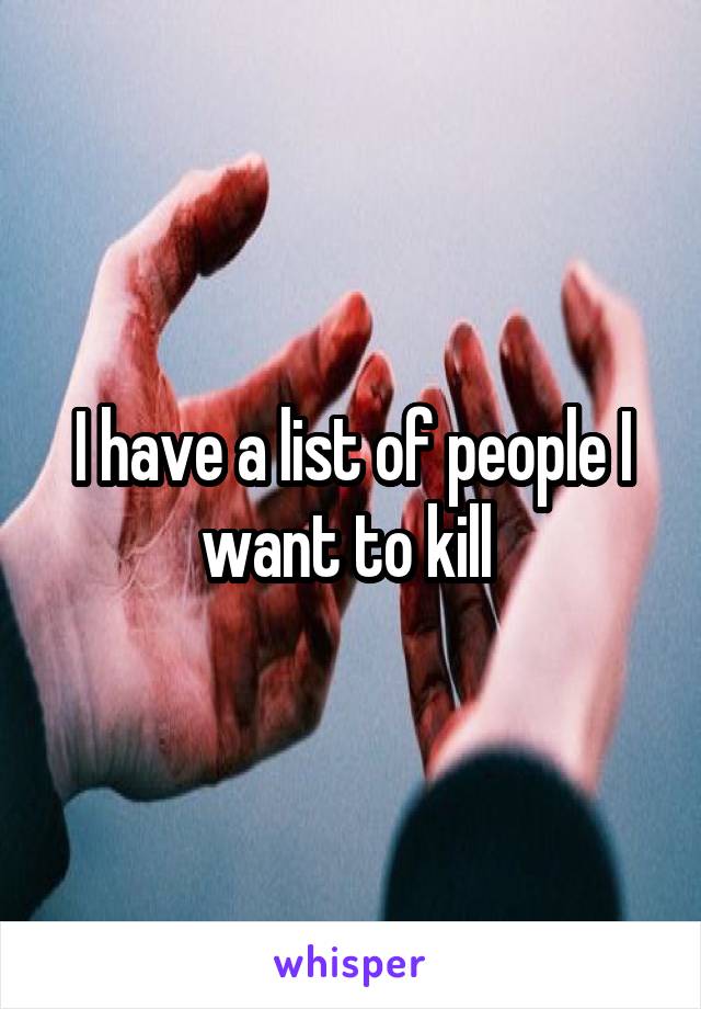 I have a list of people I want to kill 