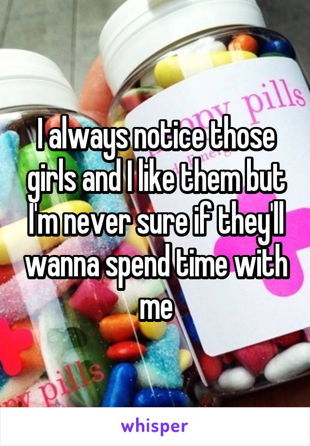 I always notice those girls and I like them but I'm never sure if they'll wanna spend time with me