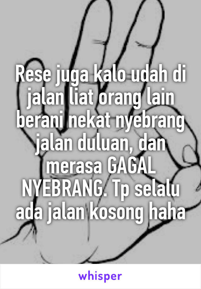 Rese juga kalo udah di jalan liat orang lain berani nekat nyebrang jalan duluan, dan merasa GAGAL NYEBRANG. Tp selalu ada jalan kosong haha