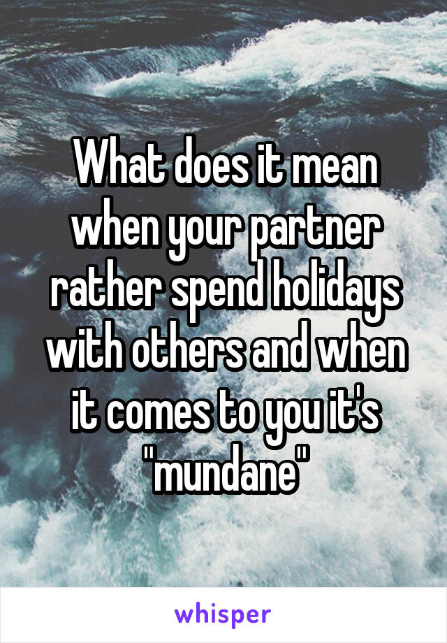 What does it mean when your partner rather spend holidays with others and when it comes to you it's "mundane"