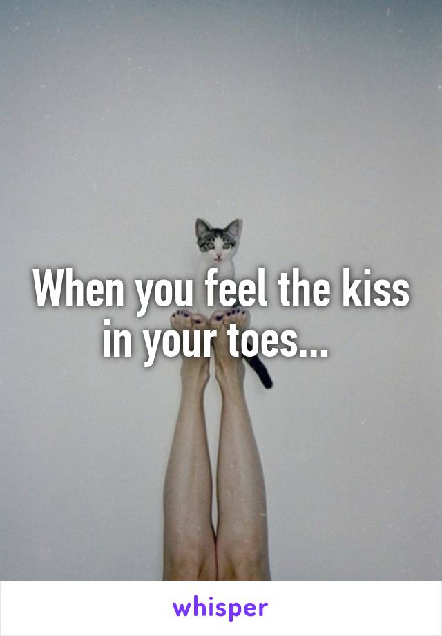 When you feel the kiss in your toes... 