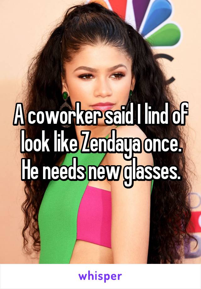 A coworker said I lind of look like Zendaya once. He needs new glasses.