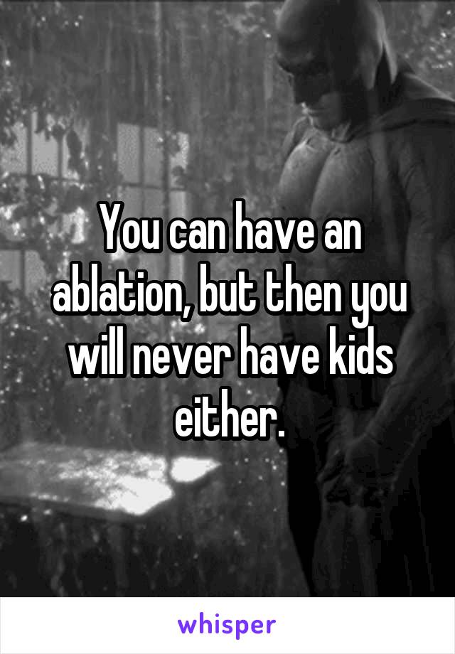 You can have an ablation, but then you will never have kids either.
