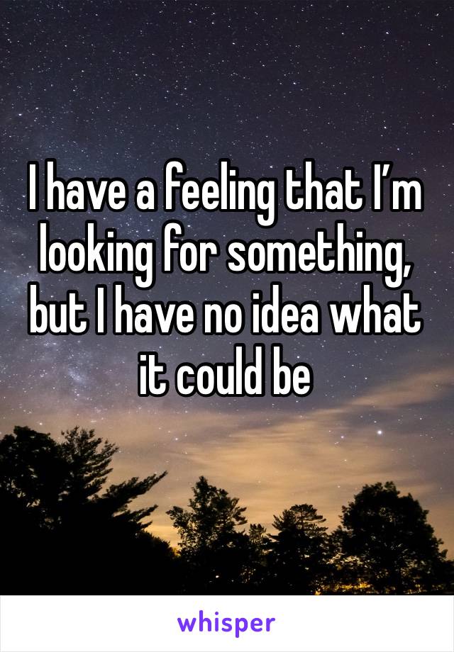 I have a feeling that I’m looking for something, but I have no idea what it could be