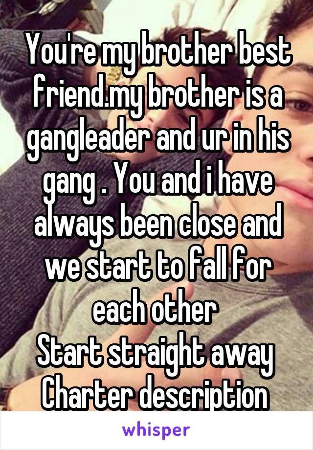 You're my brother best friend.my brother is a gangleader and ur in his gang . You and i have always been close and we start to fall for each other 
Start straight away 
Charter description 