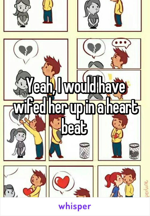 Yeah, I would have wifed her up in a heart beat 