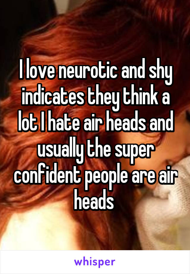 I love neurotic and shy indicates they think a lot I hate air heads and usually the super confident people are air heads 