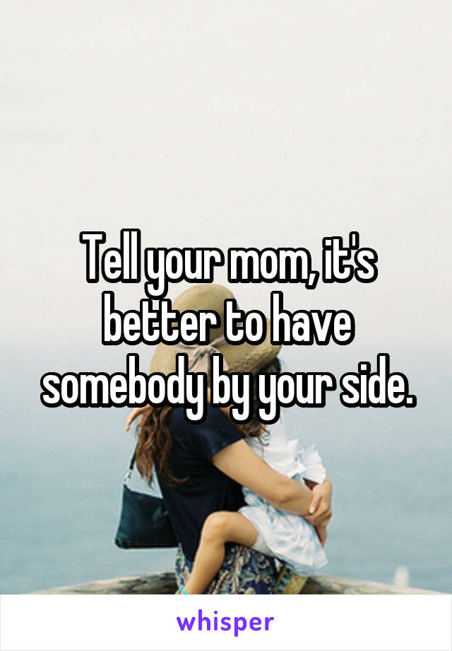 Tell your mom, it's better to have somebody by your side.