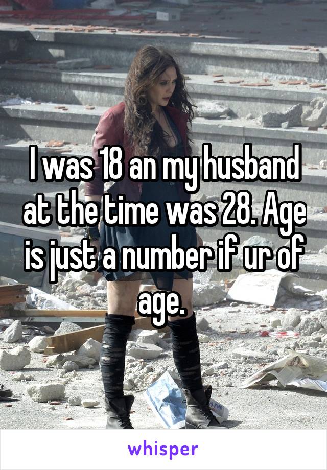 I was 18 an my husband at the time was 28. Age is just a number if ur of age. 