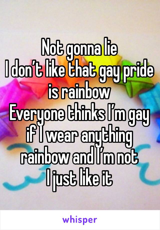 Not gonna lie
I don’t like that gay pride is rainbow
Everyone thinks I’m gay if I wear anything rainbow and I’m not
I just like it