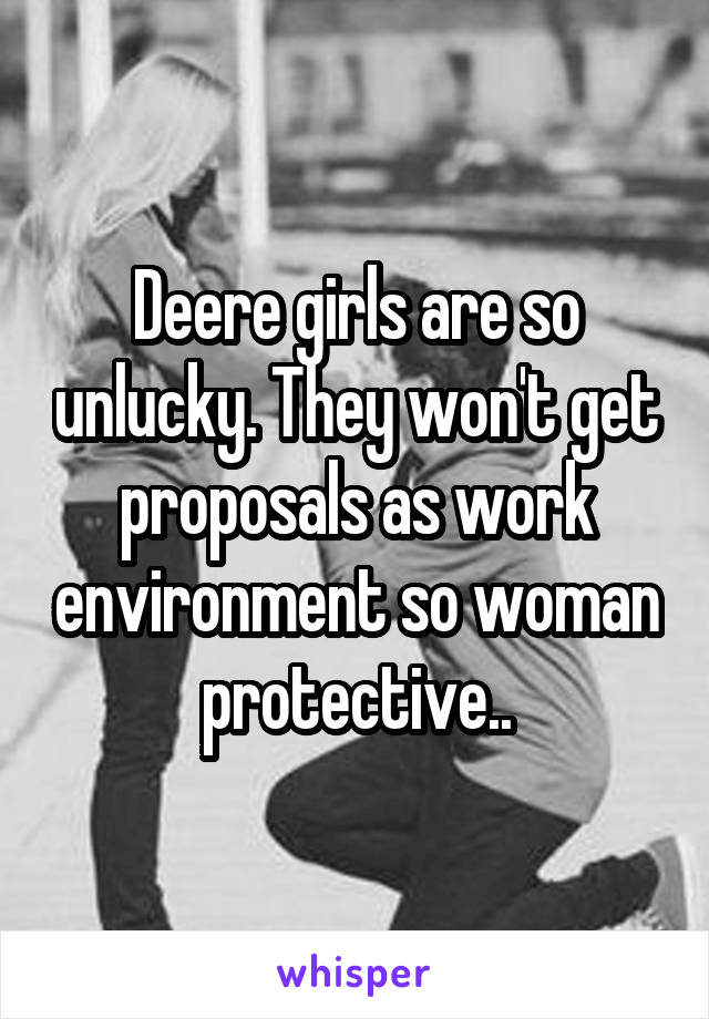 Deere girls are so unlucky. They won't get proposals as work environment so woman protective..