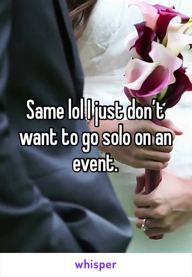 Same lol I just don’t want to go solo on an event.