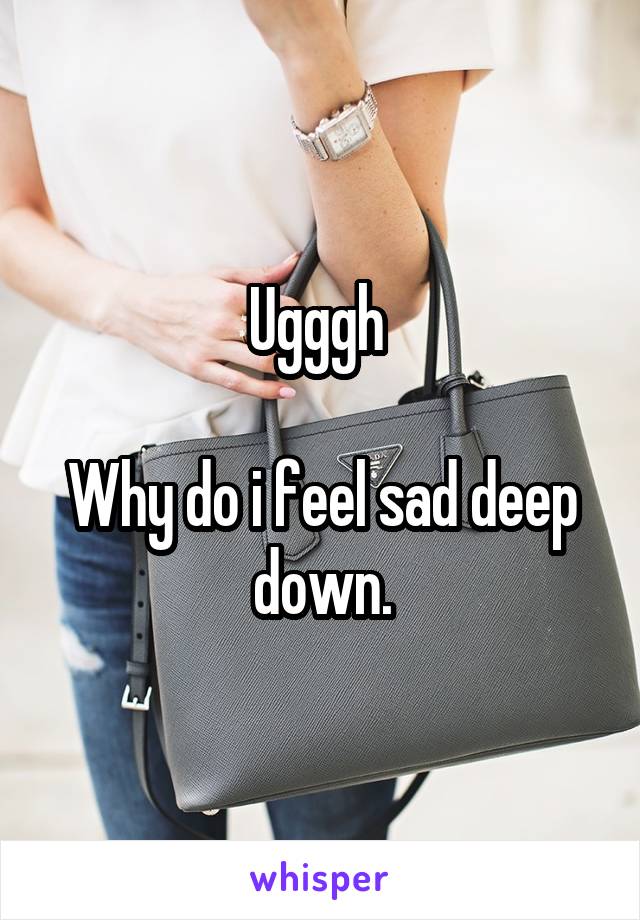 Ugggh 

Why do i feel sad deep down.