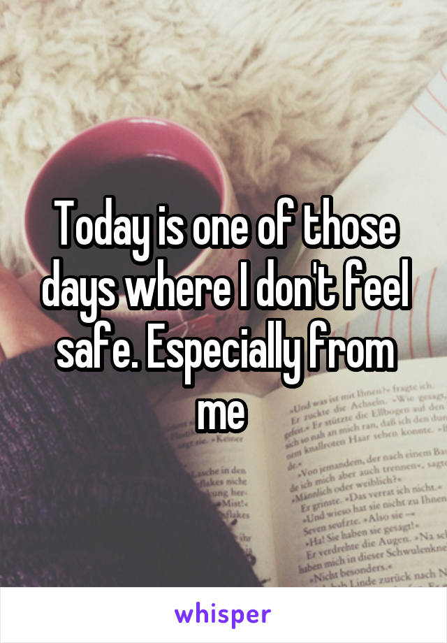 Today is one of those days where I don't feel safe. Especially from me 