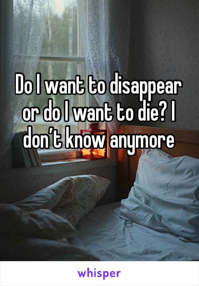 Do I want to disappear or do I want to die? I don’t know anymore 