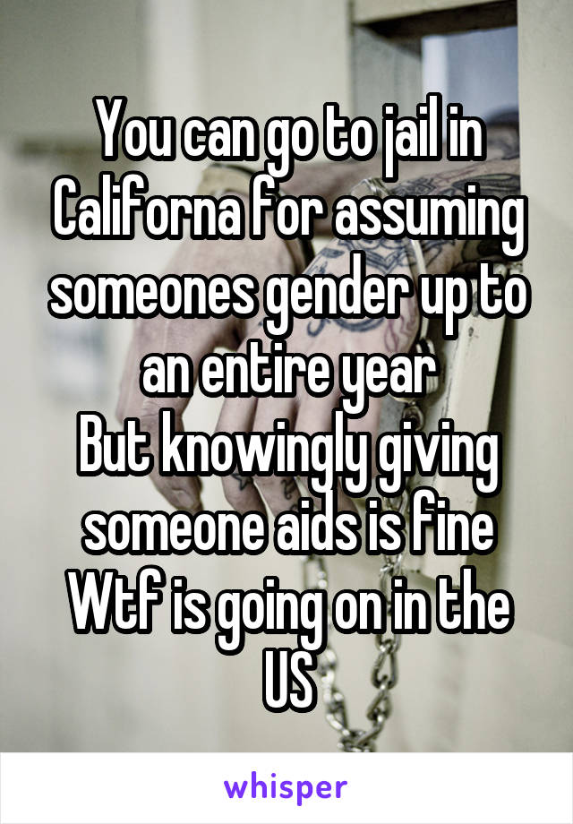 You can go to jail in Californa for assuming someones gender up to an entire year
But knowingly giving someone aids is fine
Wtf is going on in the US