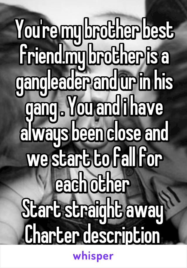 You're my brother best friend.my brother is a gangleader and ur in his gang . You and i have always been close and we start to fall for each other 
Start straight away 
Charter description 