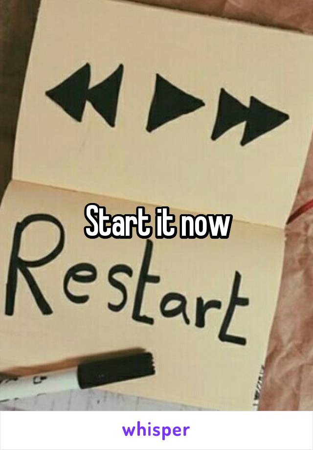 Start it now