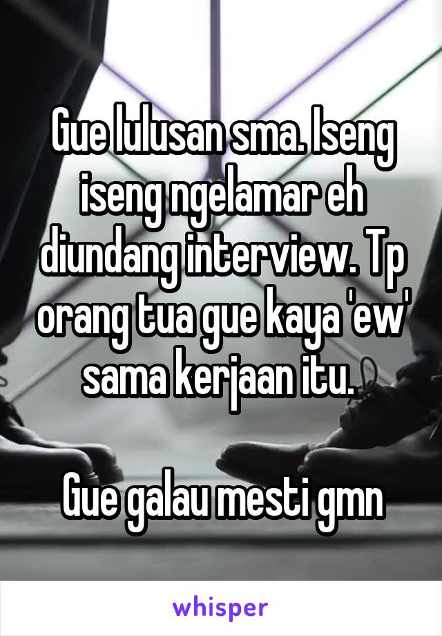 Gue lulusan sma. Iseng iseng ngelamar eh diundang interview. Tp orang tua gue kaya 'ew' sama kerjaan itu. 

Gue galau mesti gmn