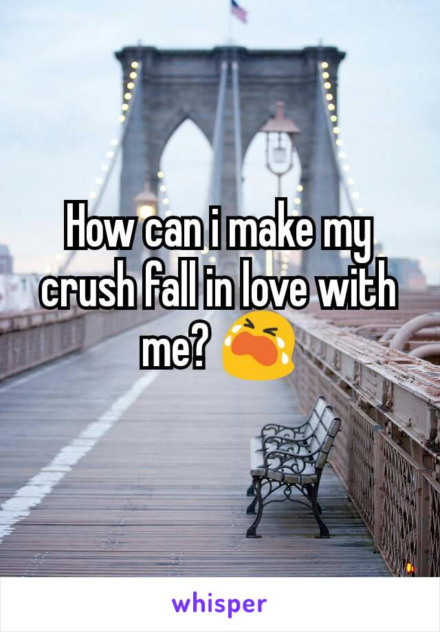 How can i make my crush fall in love with me? 😭