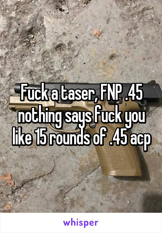 Fuck a taser, FNP .45 nothing says fuck you like 15 rounds of .45 acp