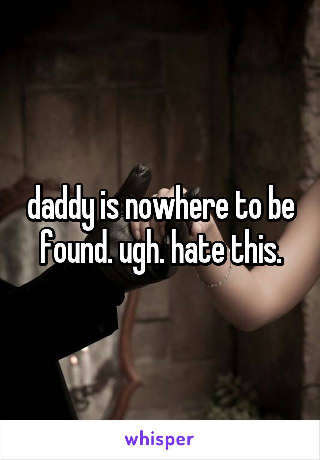 daddy is nowhere to be found. ugh. hate this.