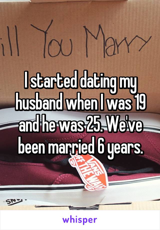 I started dating my husband when I was 19 and he was 25. We've been married 6 years.