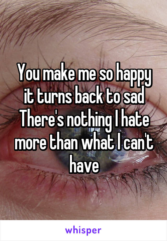 You make me so happy it turns back to sad
There's nothing I hate more than what I can't have