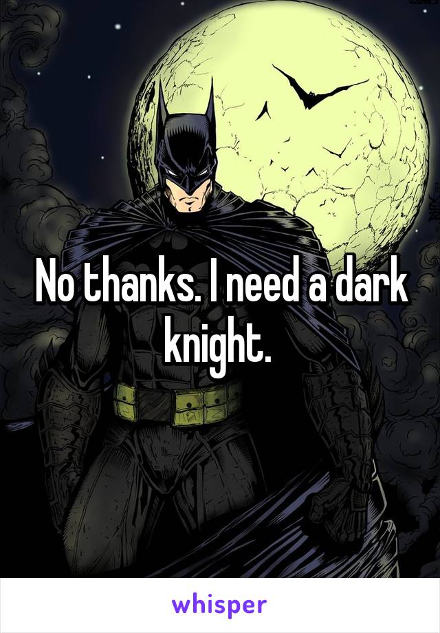 No thanks. I need a dark knight. 