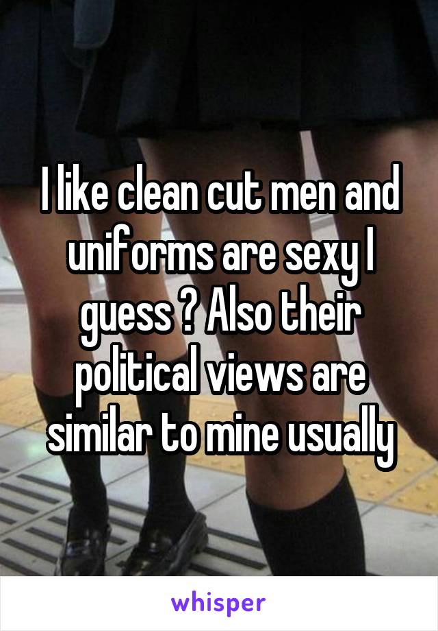 I like clean cut men and uniforms are sexy I guess ? Also their political views are similar to mine usually