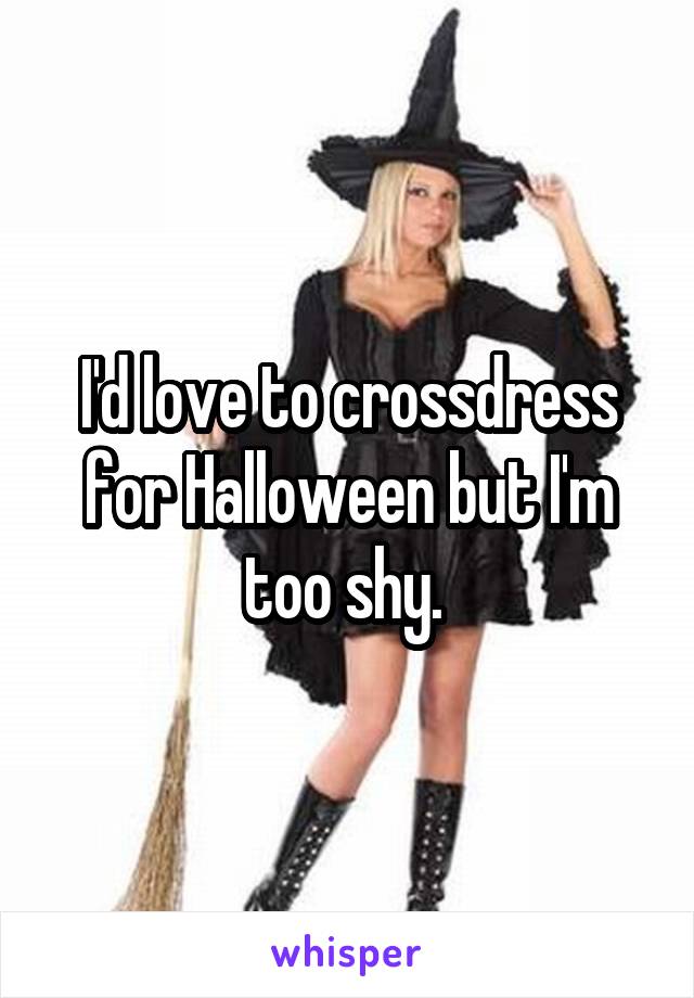 I'd love to crossdress for Halloween but I'm too shy. 