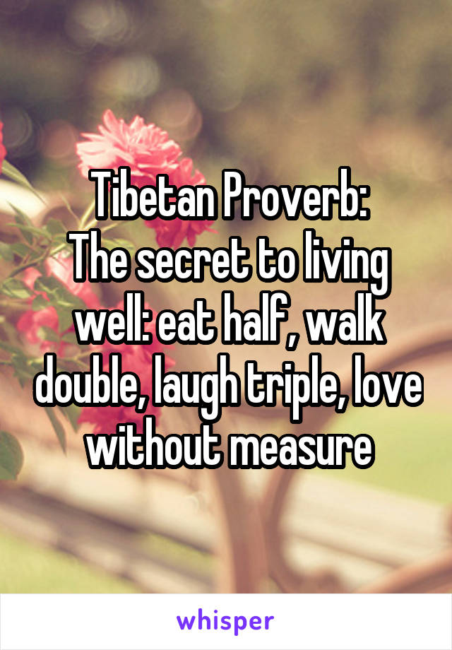 Tibetan Proverb:
The secret to living well: eat half, walk double, laugh triple, love
without measure