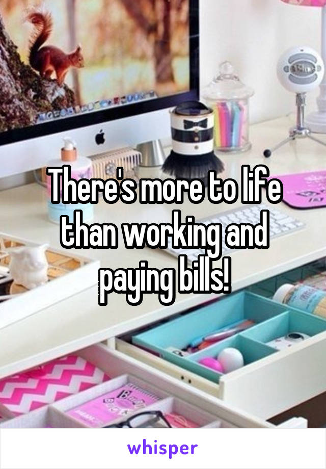 There's more to life than working and paying bills!