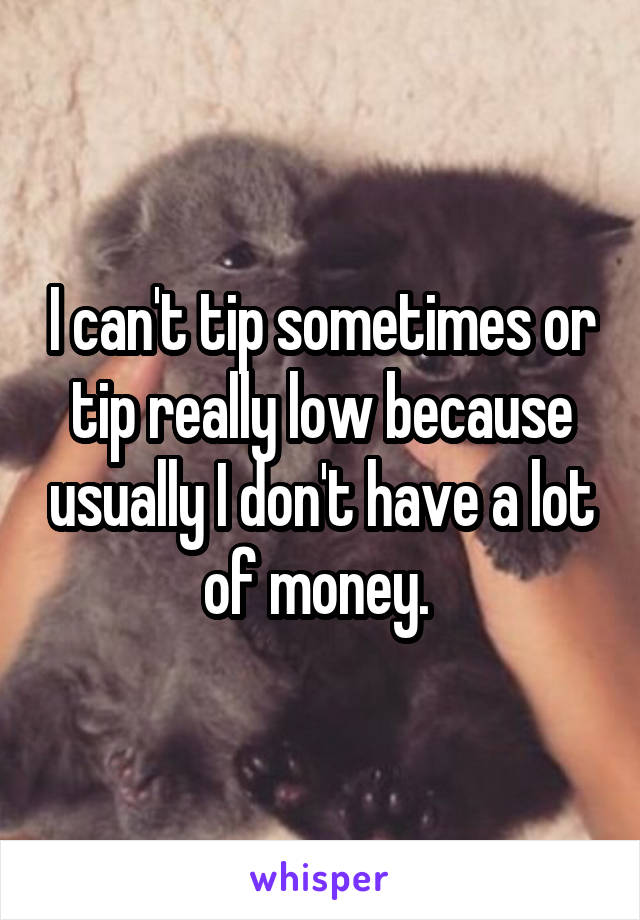 I can't tip sometimes or tip really low because usually I don't have a lot of money. 