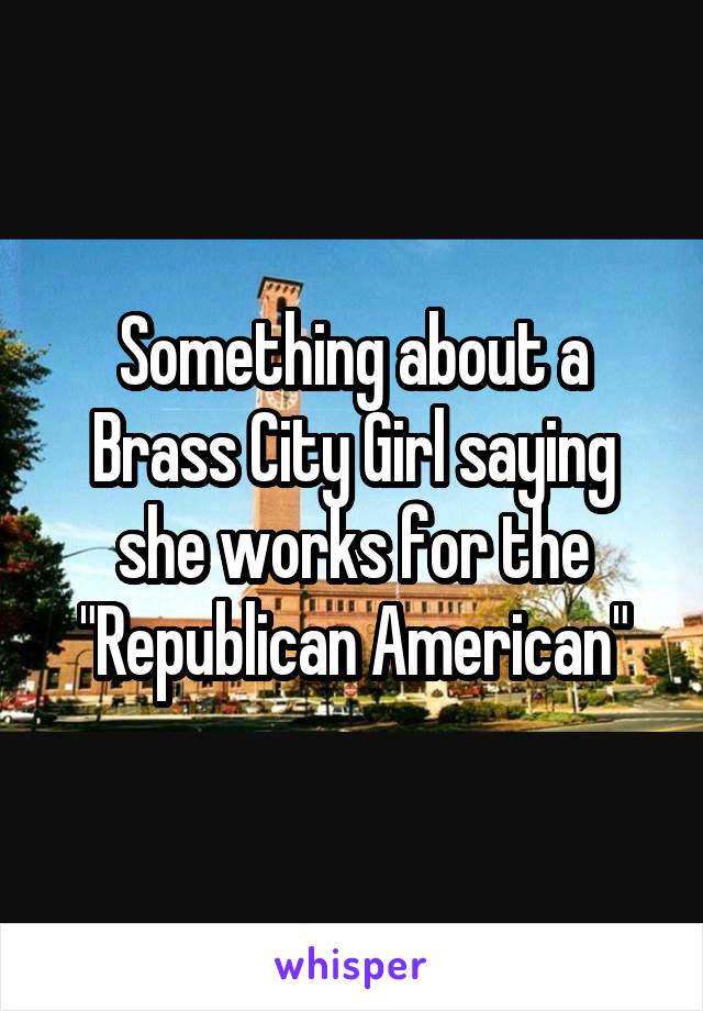 Something about a Brass City Girl saying she works for the "Republican American"