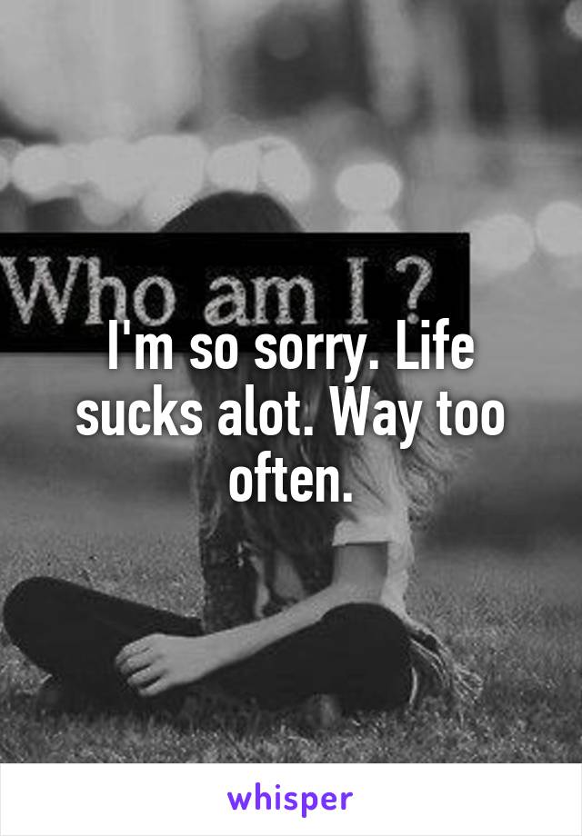 I'm so sorry. Life sucks alot. Way too often.