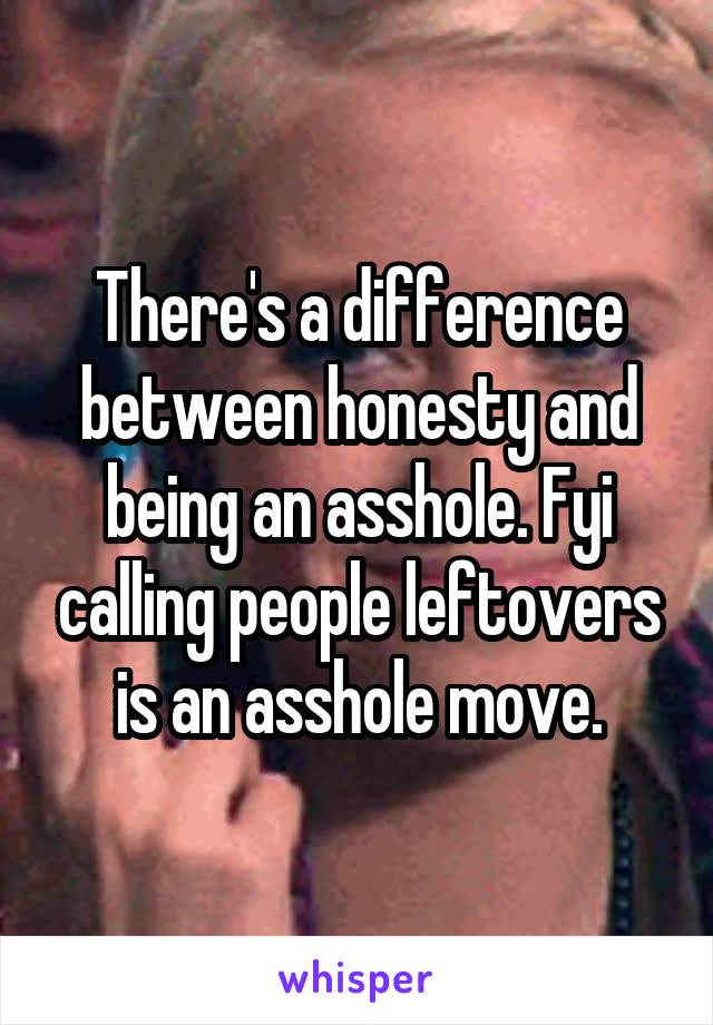 There's a difference between honesty and being an asshole. Fyi calling people leftovers is an asshole move.