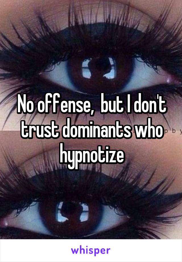 No offense,  but I don't trust dominants who hypnotize