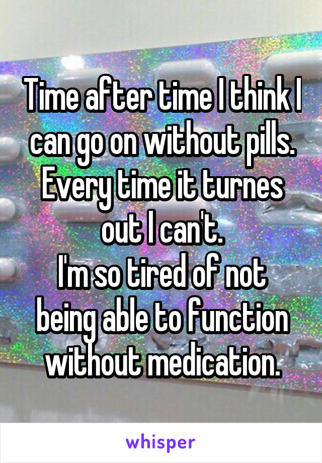 Time after time I think I can go on without pills. Every time it turnes out I can't.
I'm so tired of not being able to function without medication.