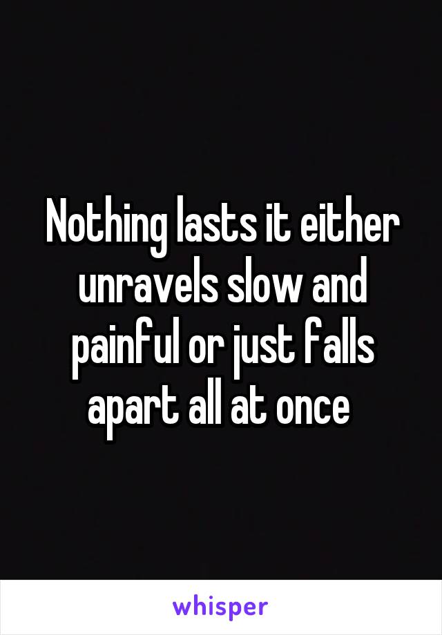 Nothing lasts it either unravels slow and painful or just falls apart all at once 