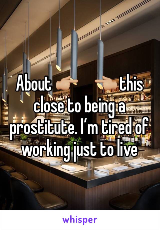 About 👉🏼     👈🏼 this close to being a prostitute. I’m tired of working just to live 